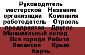 Руководитель мастерской › Название организации ­ Компания-работодатель › Отрасль предприятия ­ Другое › Минимальный оклад ­ 1 - Все города Работа » Вакансии   . Крым,Керчь